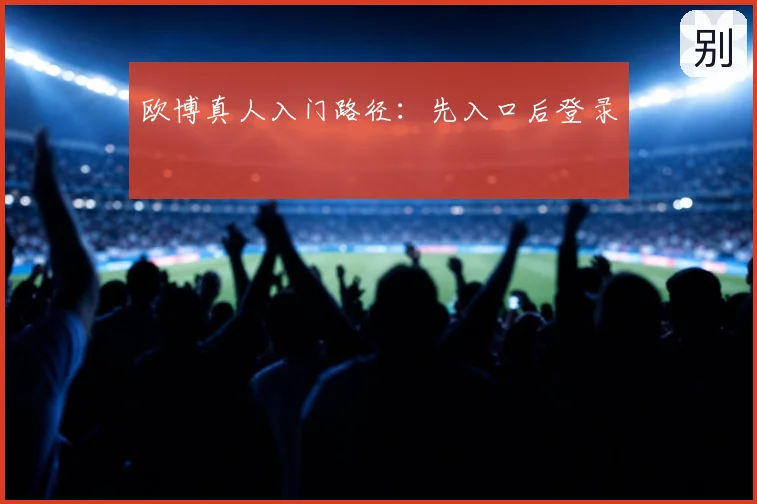 欧博真人入门路径：先入口后登录